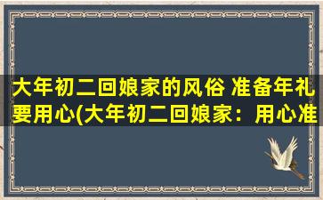 大年初二回娘家的风俗 准备年礼要用心(大年初二回娘家：用心准备年礼)